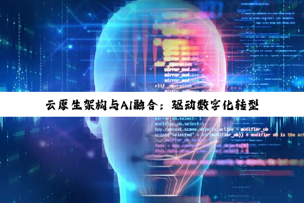 云原生架构与AI融合：驱动数字化转型与全球智能化新浪潮