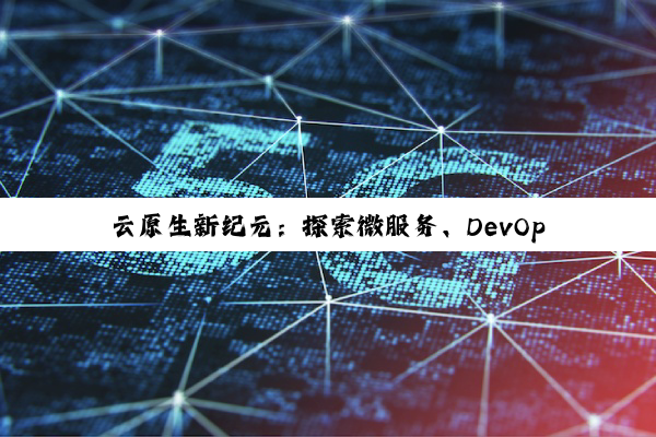 云原生新纪元：探索微服务、DevOps、持续交付与容器化的最新热点与实践
