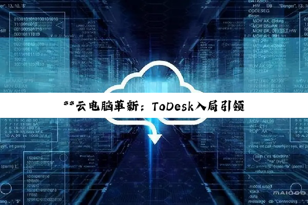 **云电脑革新：ToDesk入局引领移动云计算新时代，云原生技术与高端配置共铸高...