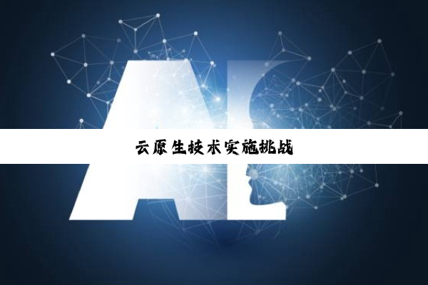 今日科普|云原生技术实施挑战