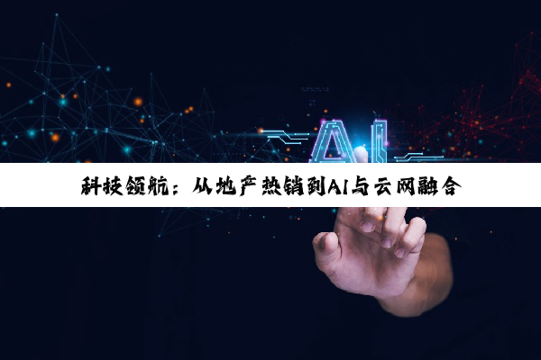 科技领航：从地产热销到AI与云网融合的多元新篇